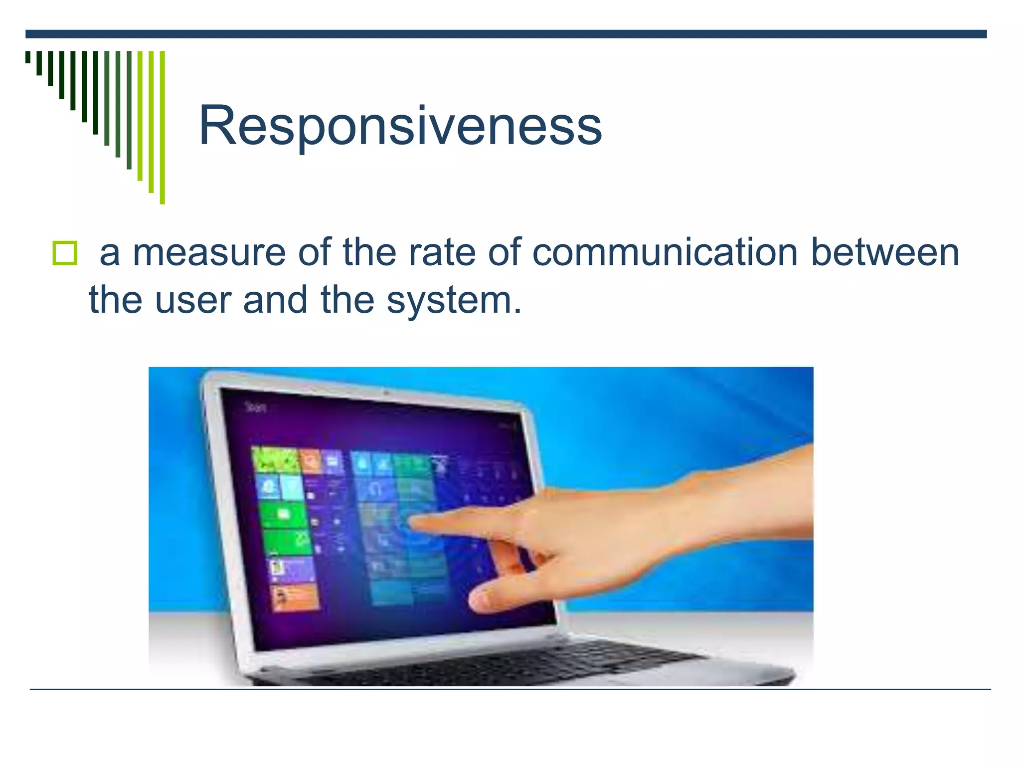 Responsiveness
 a measure of the rate of communication between
the user and the system.
 