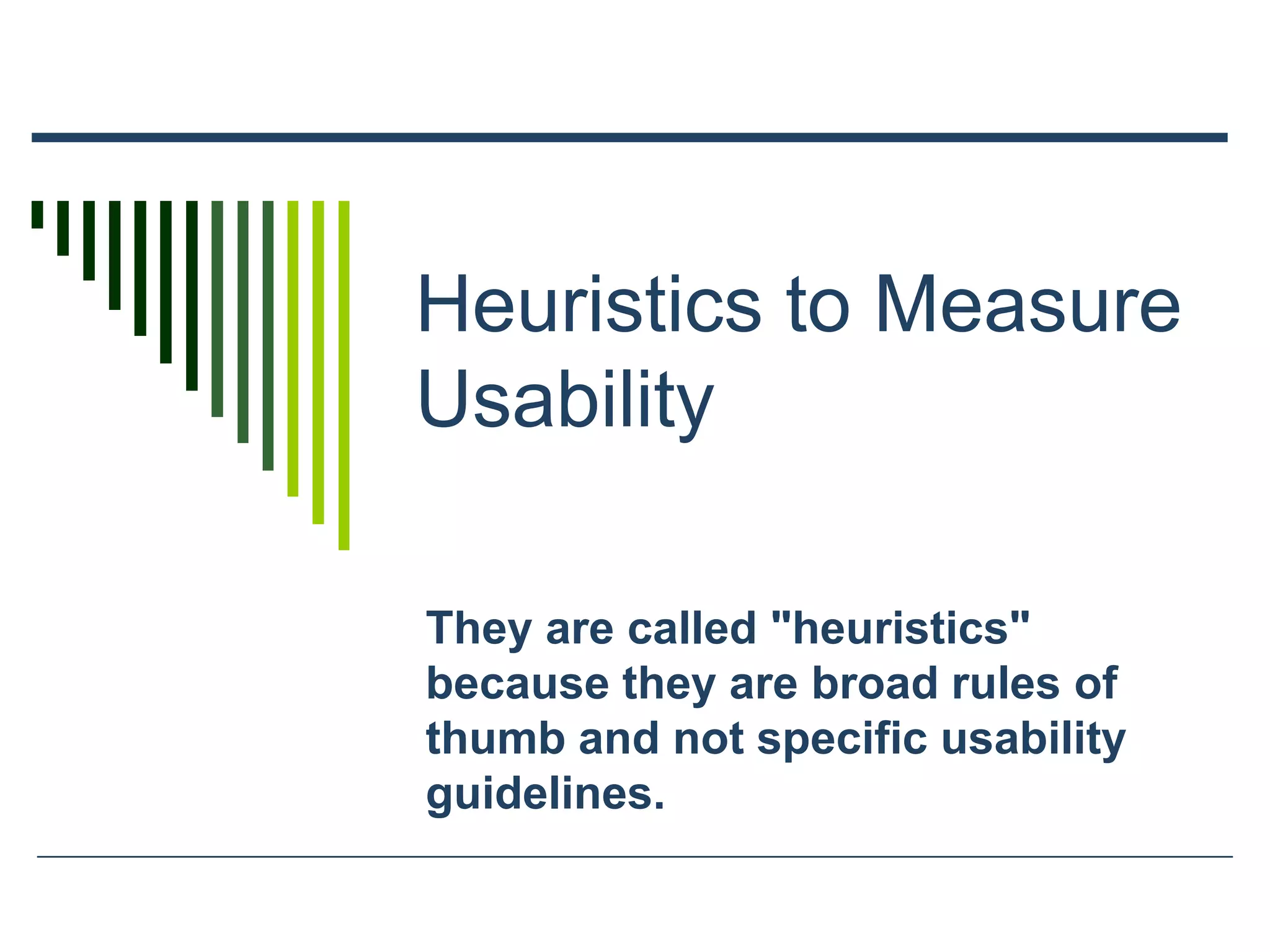 Heuristics to Measure
Usability
They are called "heuristics"
because they are broad rules of
thumb and not specific usability
guidelines.
 