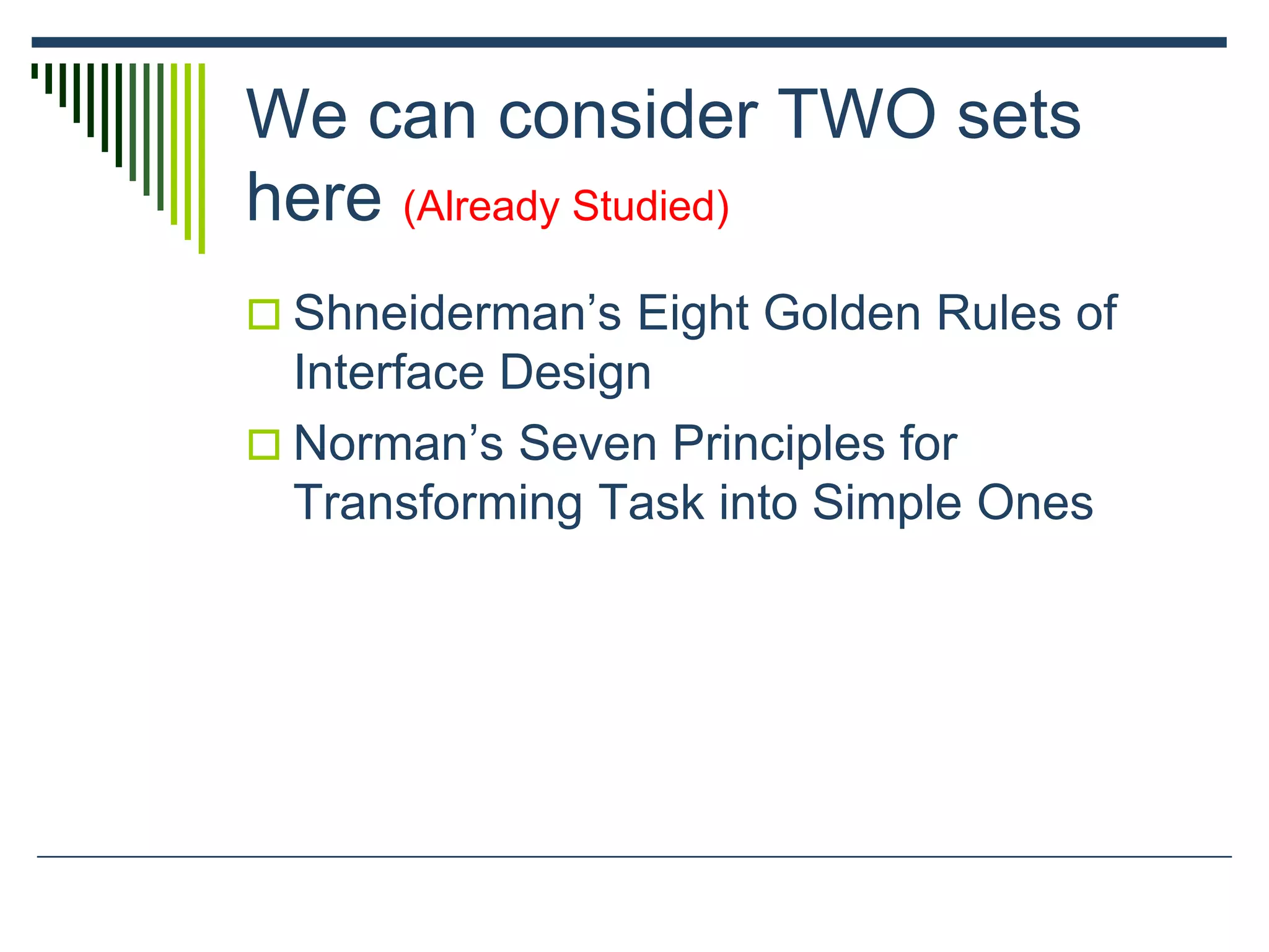 We can consider TWO sets
here (Already Studied)
 Shneiderman’s Eight Golden Rules of
Interface Design
 Norman’s Seven Principles for
Transforming Task into Simple Ones
 