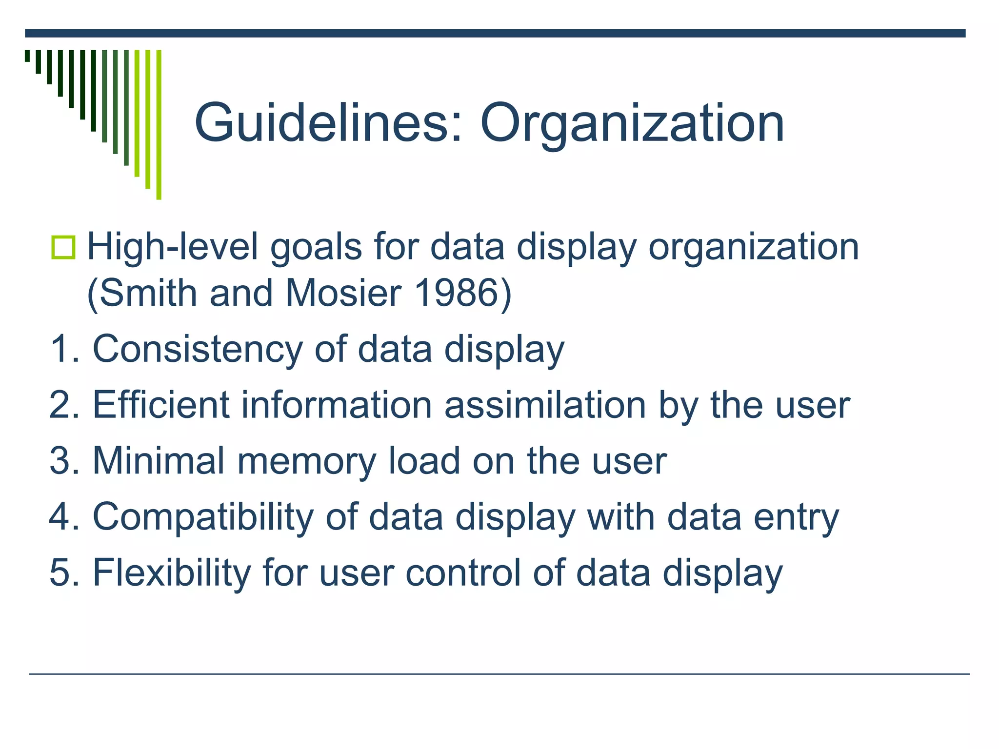 Guidelines: Organization
 High-level goals for data display organization
(Smith and Mosier 1986)
1. Consistency of data display
2. Efficient information assimilation by the user
3. Minimal memory load on the user
4. Compatibility of data display with data entry
5. Flexibility for user control of data display
 