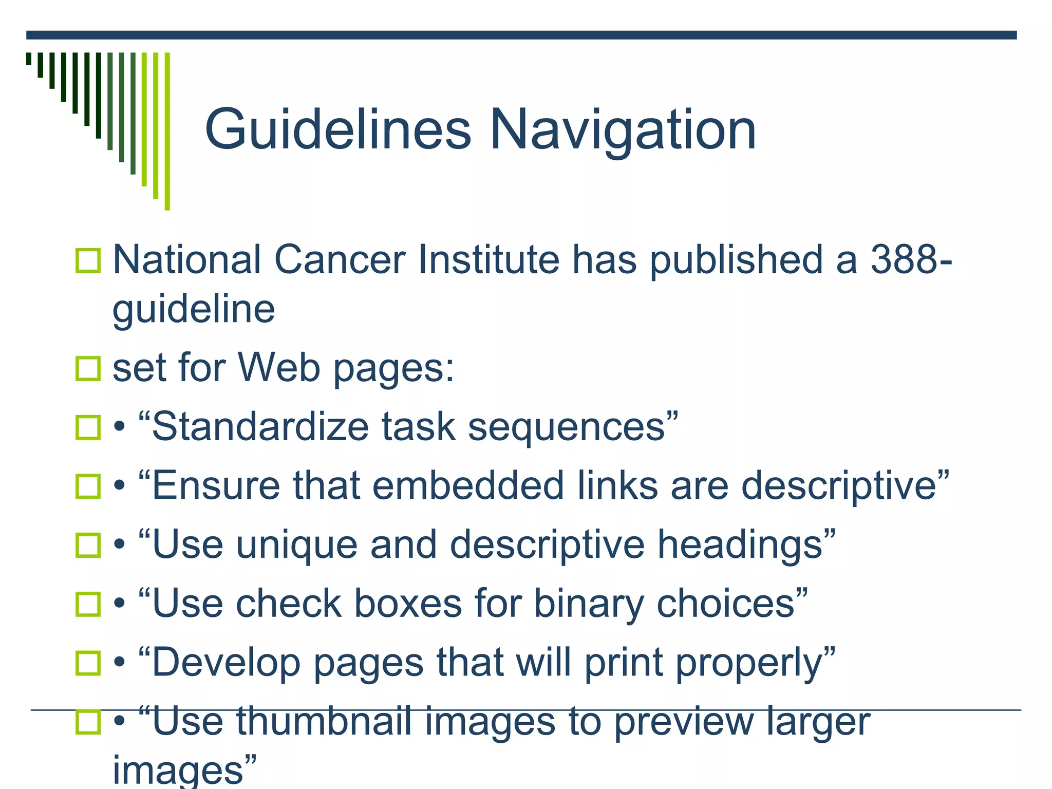 Guidelines Navigation
 National Cancer Institute has published a 388-
guideline
 set for Web pages:
 • “Standardize task sequences”
 • “Ensure that embedded links are descriptive”
 • “Use unique and descriptive headings”
 • “Use check boxes for binary choices”
 • “Develop pages that will print properly”
 • “Use thumbnail images to preview larger
images”
 