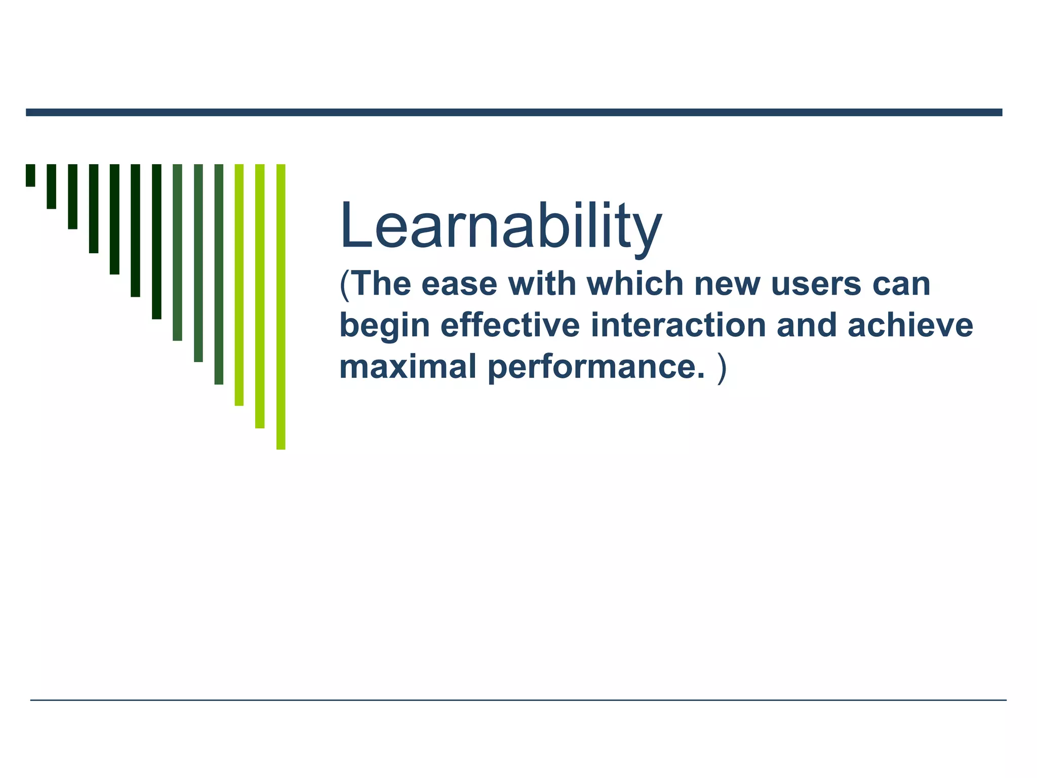 Learnability
(The ease with which new users can
begin effective interaction and achieve
maximal performance. )
 