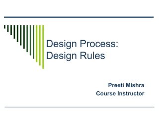 Design Process:
Design Rules
Preeti Mishra
Course Instructor
 