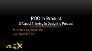 By : SlingX Corp. / David Peng
Date : March 17th, 2017
POC to Product
8 Aspect Thinking In Designing Product
 