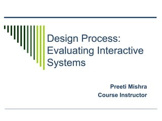 Design Process:
Evaluating Interactive
Systems
Preeti Mishra
Course Instructor
 