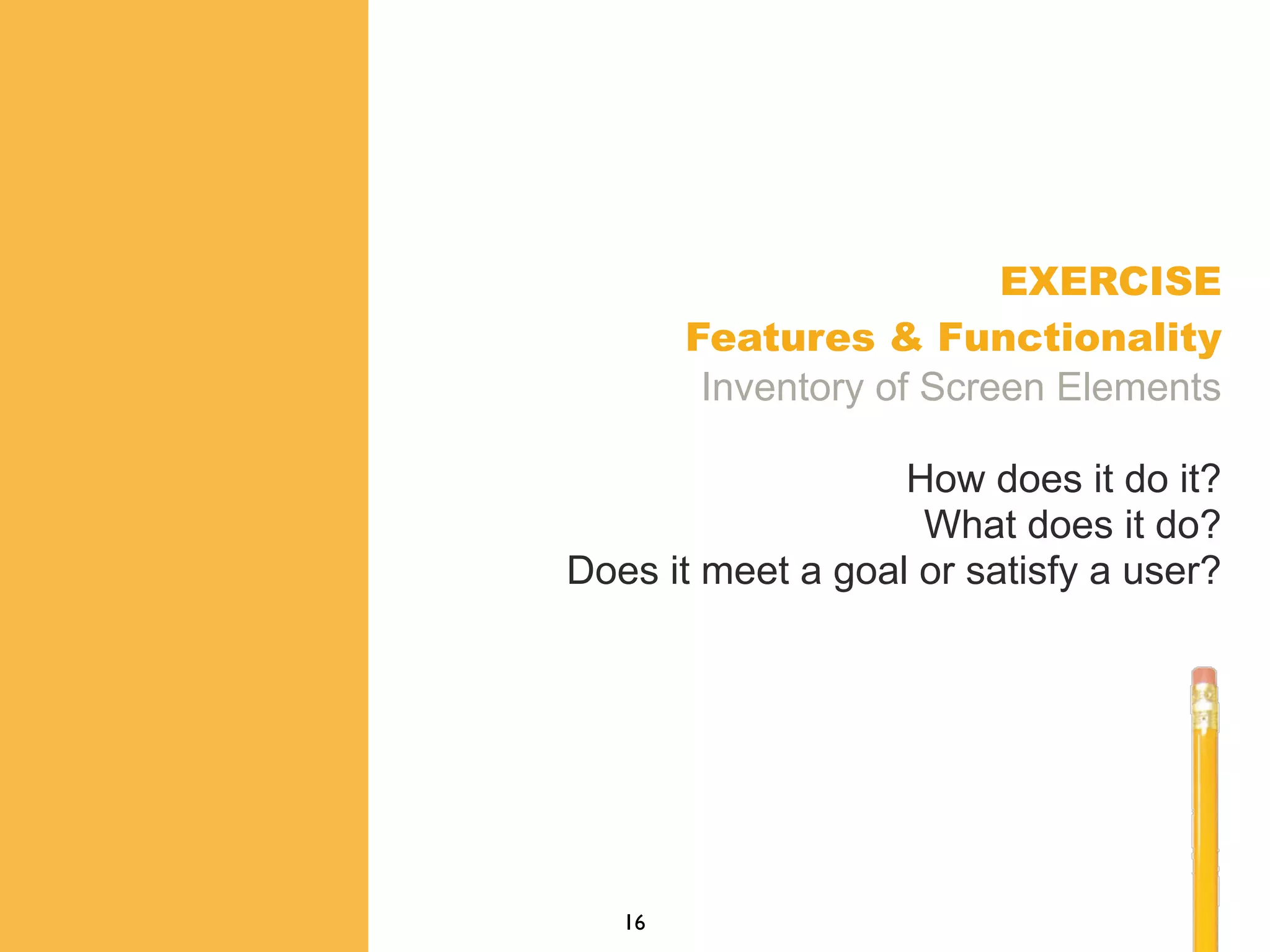 EXERCISE
Features & Functionality
Inventory of Screen Elements
How does it do it?
What does it do?
Does it meet a goal or satisfy a user?
16
 