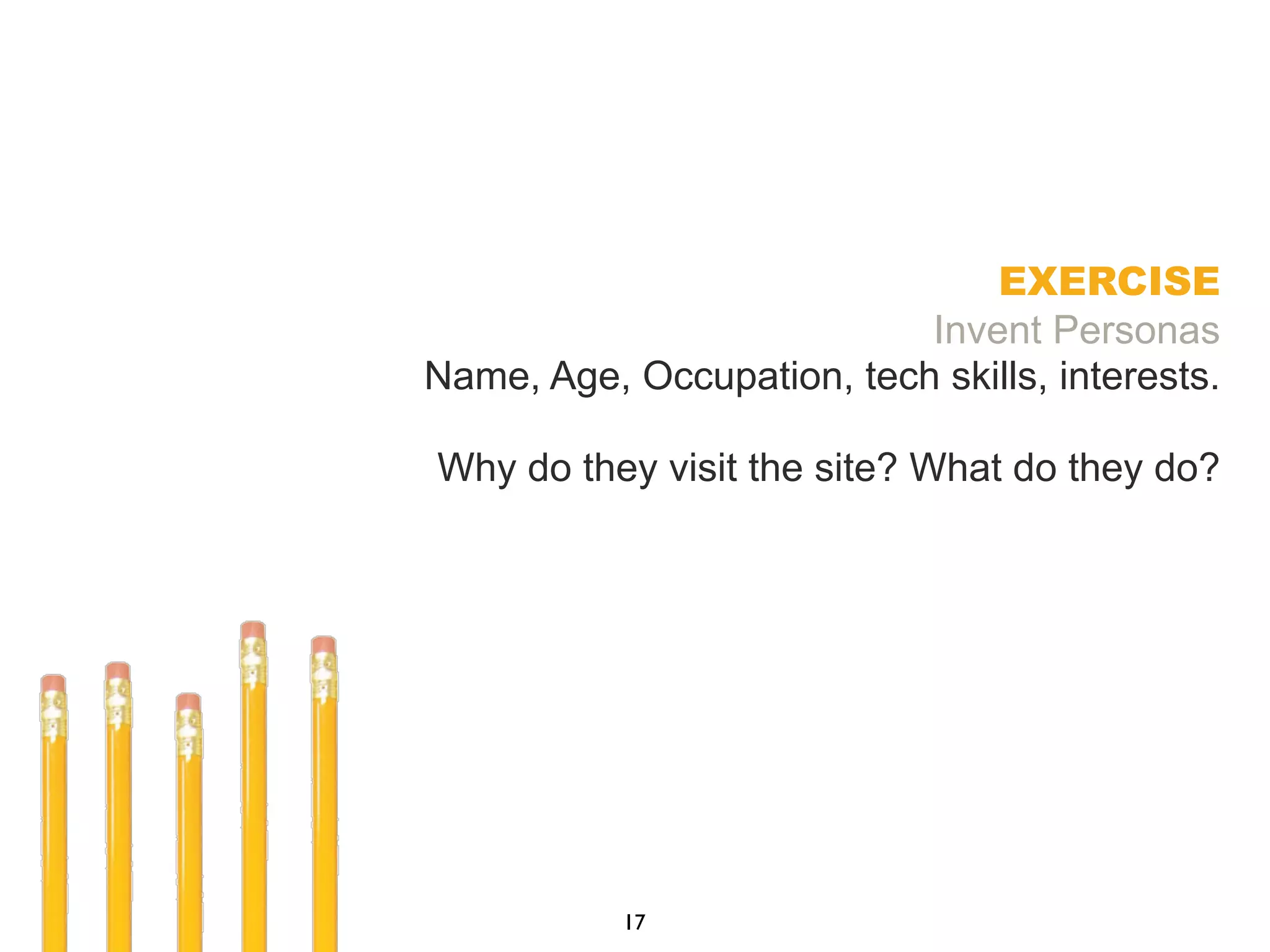 EXERCISE
Invent Personas
Name, Age, Occupation, tech skills, interests.
Why do they visit the site? What do they do?
17
 