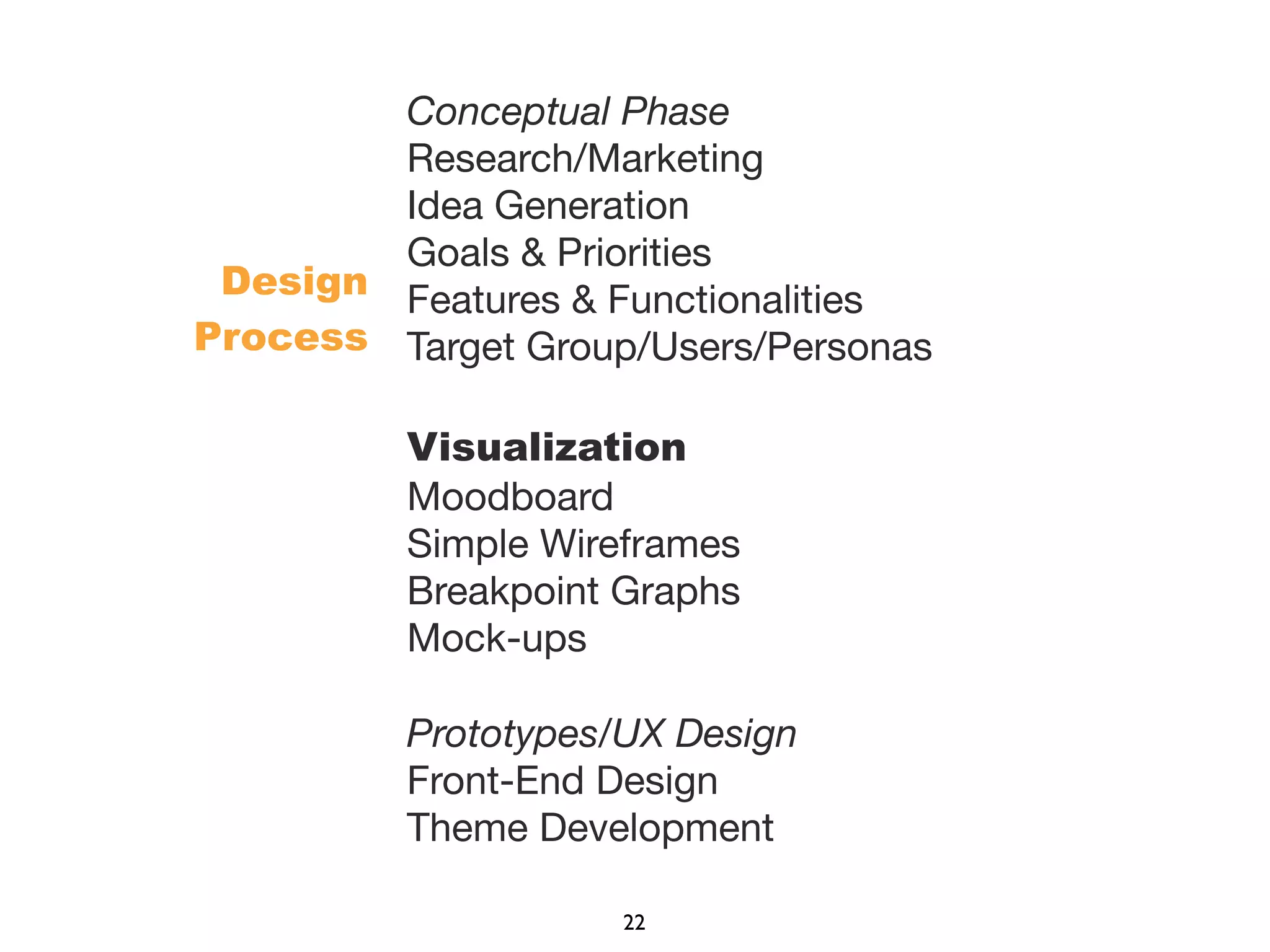 Conceptual Phase
Research/Marketing
Idea Generation
Goals & Priorities
Features & Functionalities
Target Group/Users/Personas
Visualization
Moodboard
Simple Wireframes
Breakpoint Graphs
Mock-ups
Prototypes/UX Design
Front-End Design
Theme Development
Design
Process
22
 