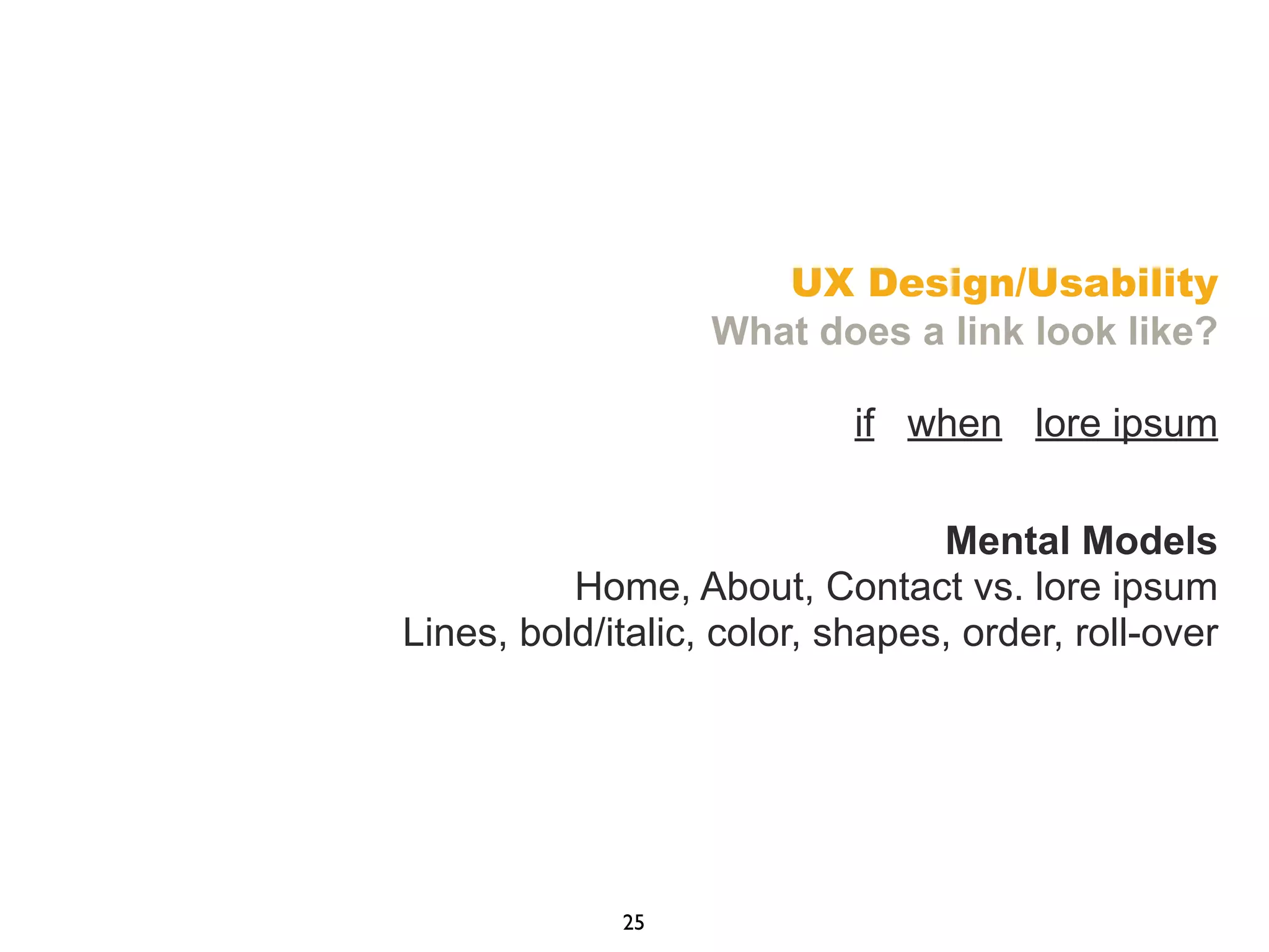 UX Design/Usability
What does a link look like?
if when lore ipsum
Mental Models
Home, About, Contact vs. lore ipsum
Lines, bold/italic, color, shapes, order, roll-over
25
 