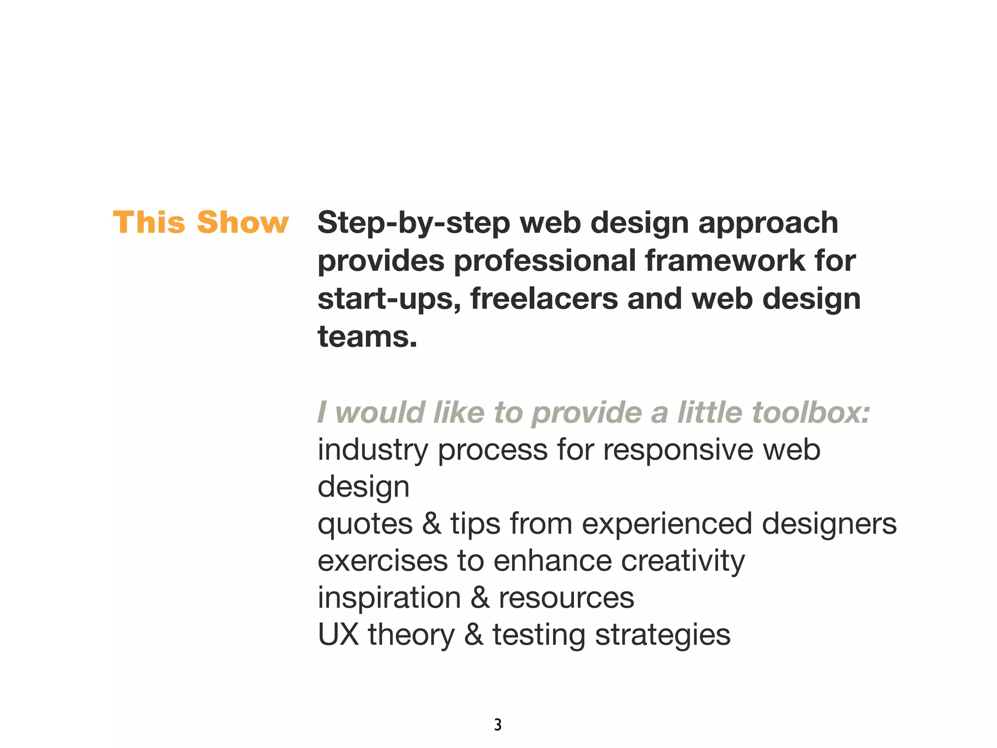 Step-by-step web design approach
provides professional framework for
start-ups, freelacers and web design
teams.
I would like to provide a little toolbox:
industry process for responsive web
design
quotes & tips from experienced designers
exercises to enhance creativity
inspiration & resources
UX theory & testing strategies
This Show
3
 