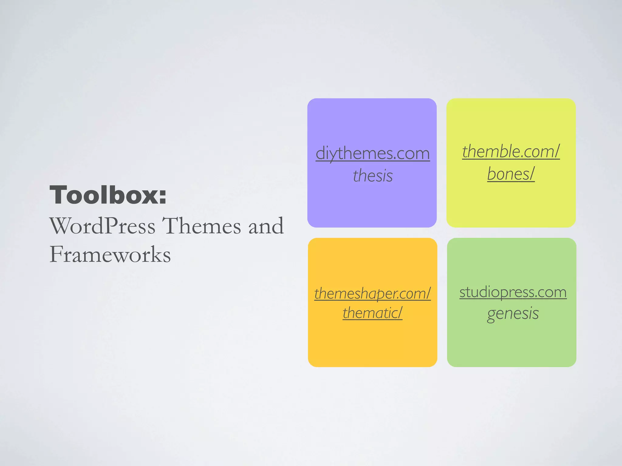 themble.com/
bones/
themeshaper.com/
thematic/
studiopress.com
genesis
Toolbox:
WordPress Themes and
Frameworks
diythemes.com
thesis
 