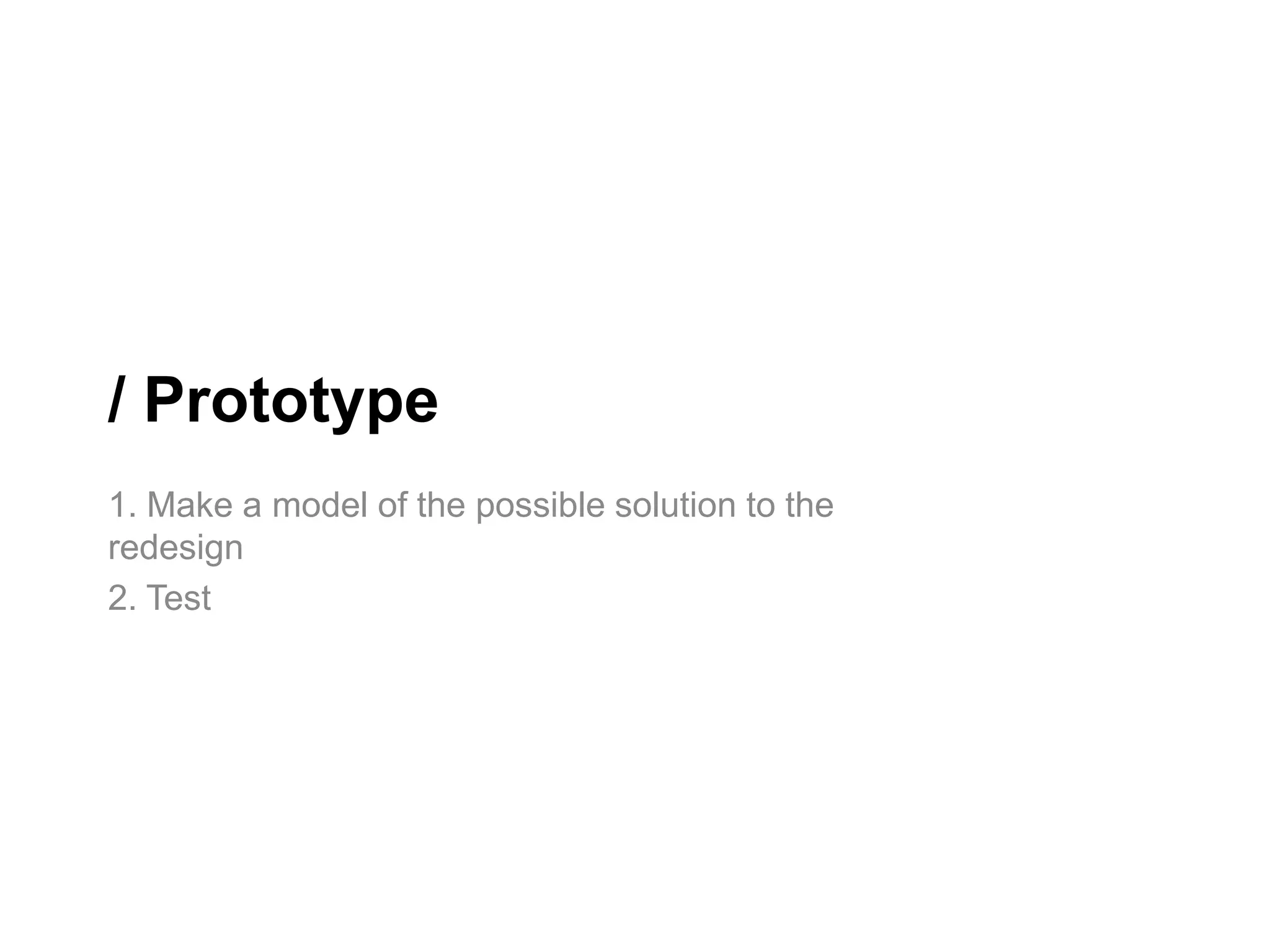 / Prototype
1. Make a model of the possible solution to the
redesign
2. Test