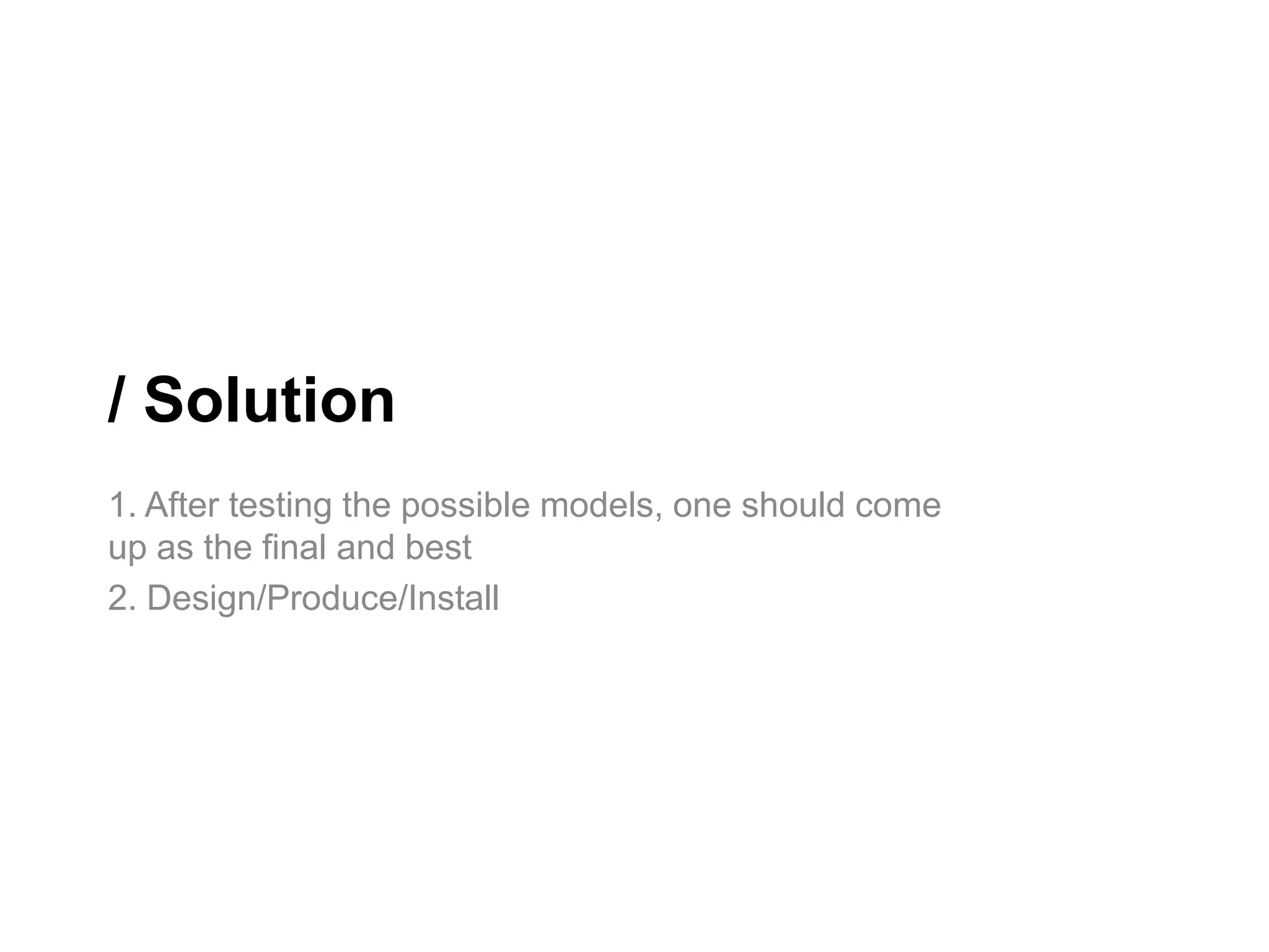 / Solution
1. After testing the possible models, one should come
up as the final and best
2. Design/Produce/Install