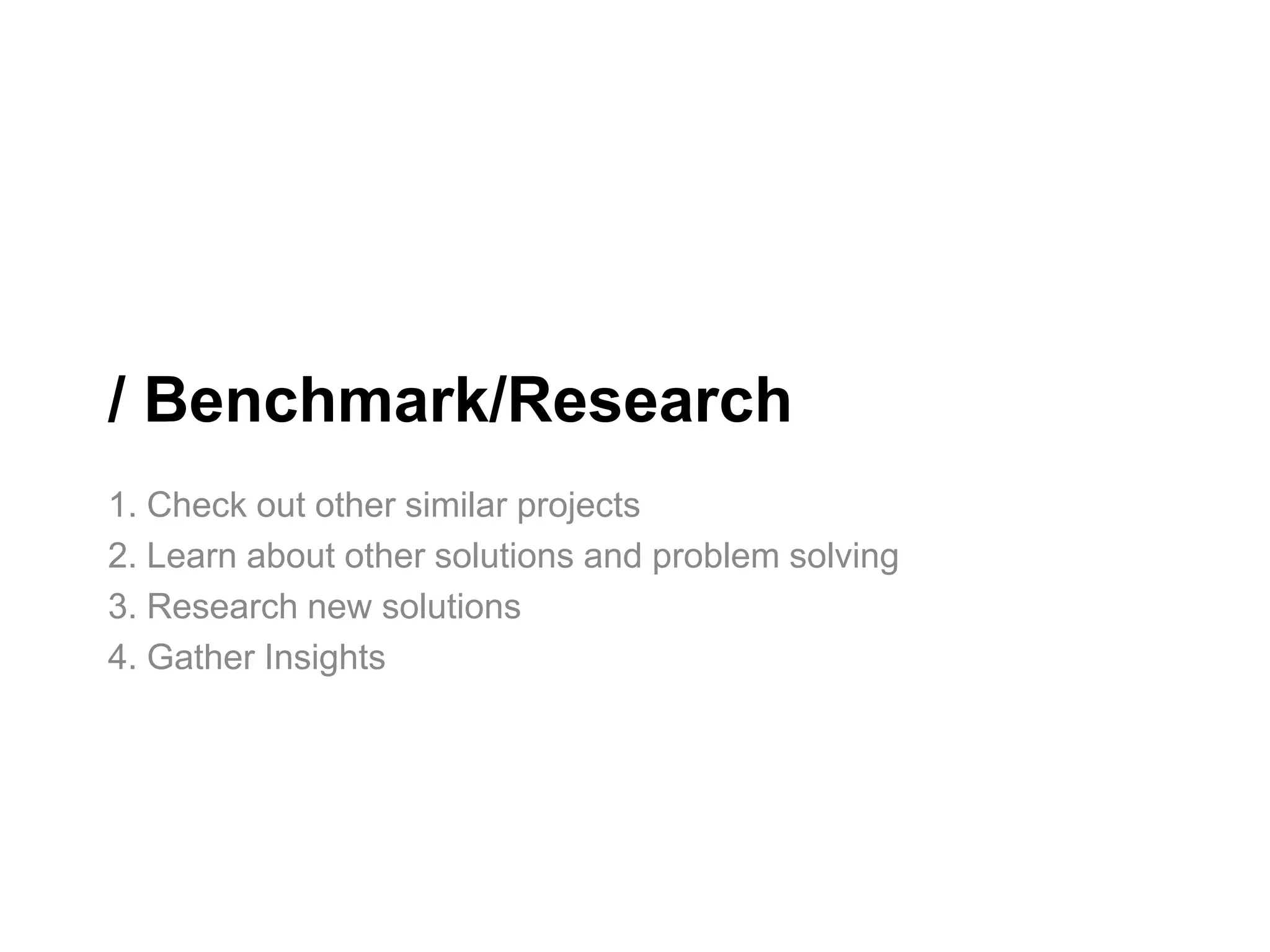 / Benchmark/Research
1. Check out other similar projects
2. Learn about other solutions and problem solving
3. Research new solutions
4. Gather Insights