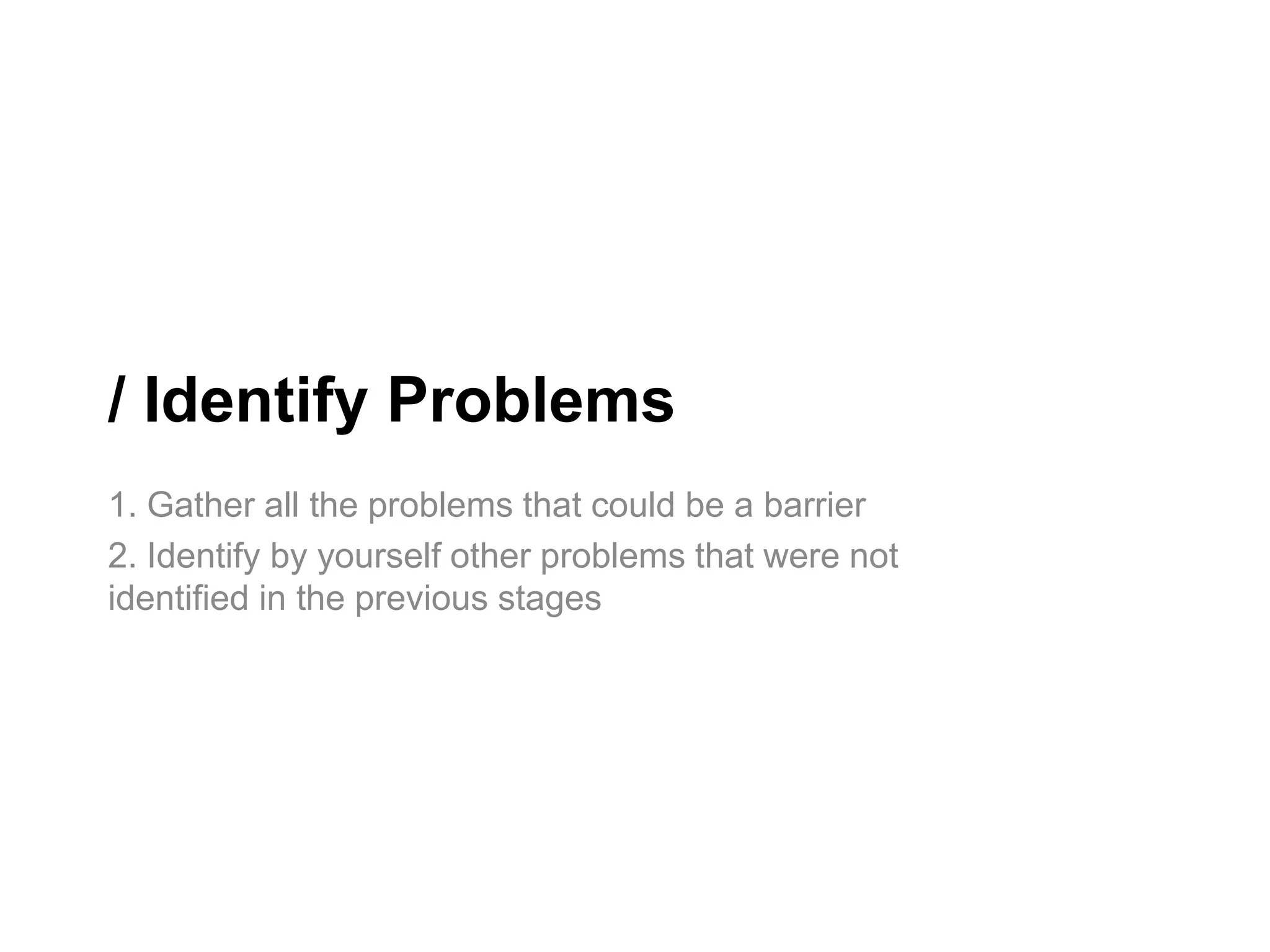 / Identify Problems
1. Gather all the problems that could be a barrier
2. Identify by yourself other problems that were not
identified in the previous stages