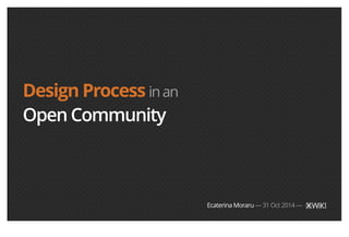 Design Process in an 
Open Community 
Ecaterina Moraru — 31 Oct 2014 — 
 