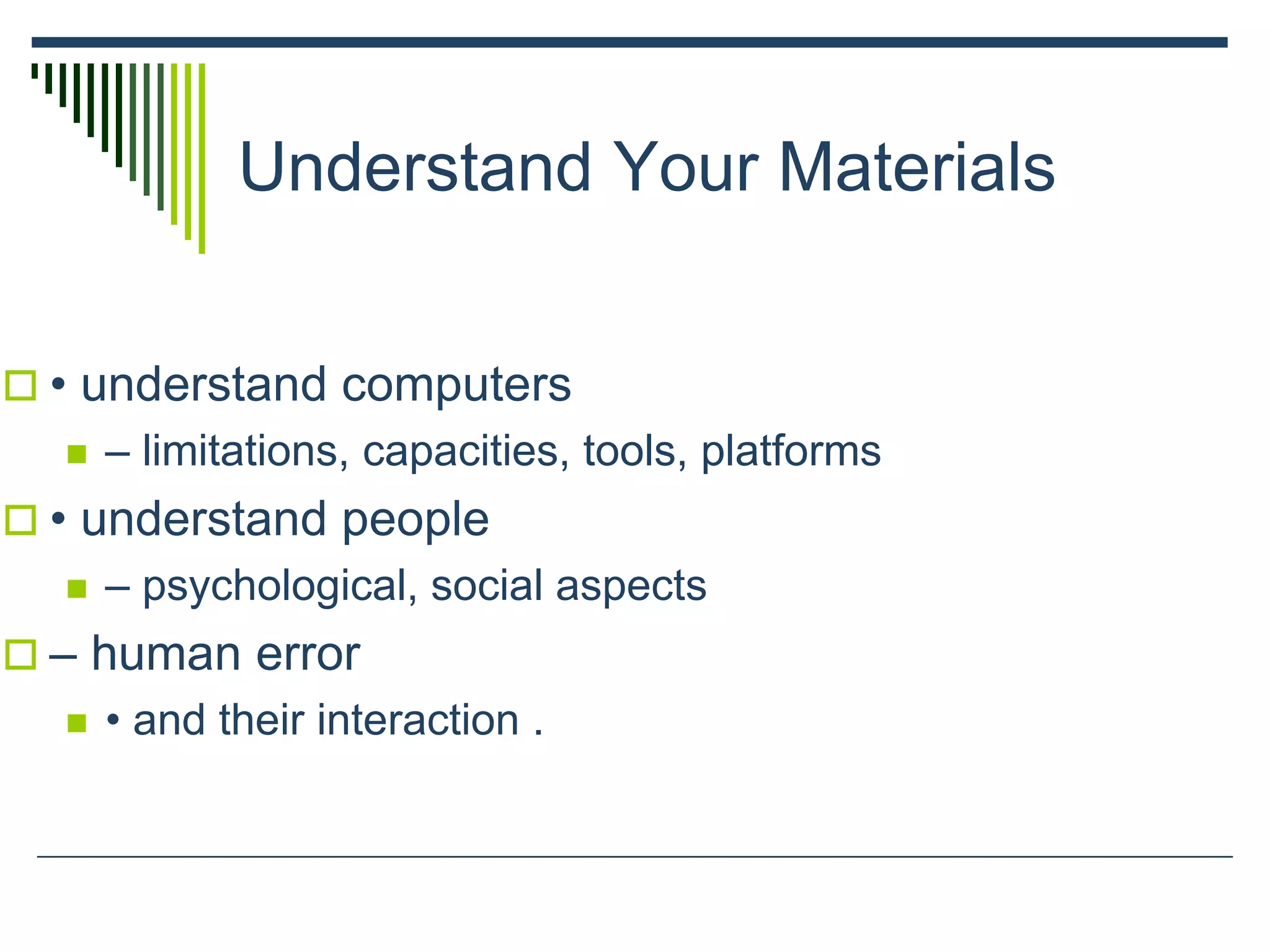 Understand Your Materials
 • understand computers
 – limitations, capacities, tools, platforms
 • understand people
 – psychological, social aspects
 – human error
 • and their interaction .
 