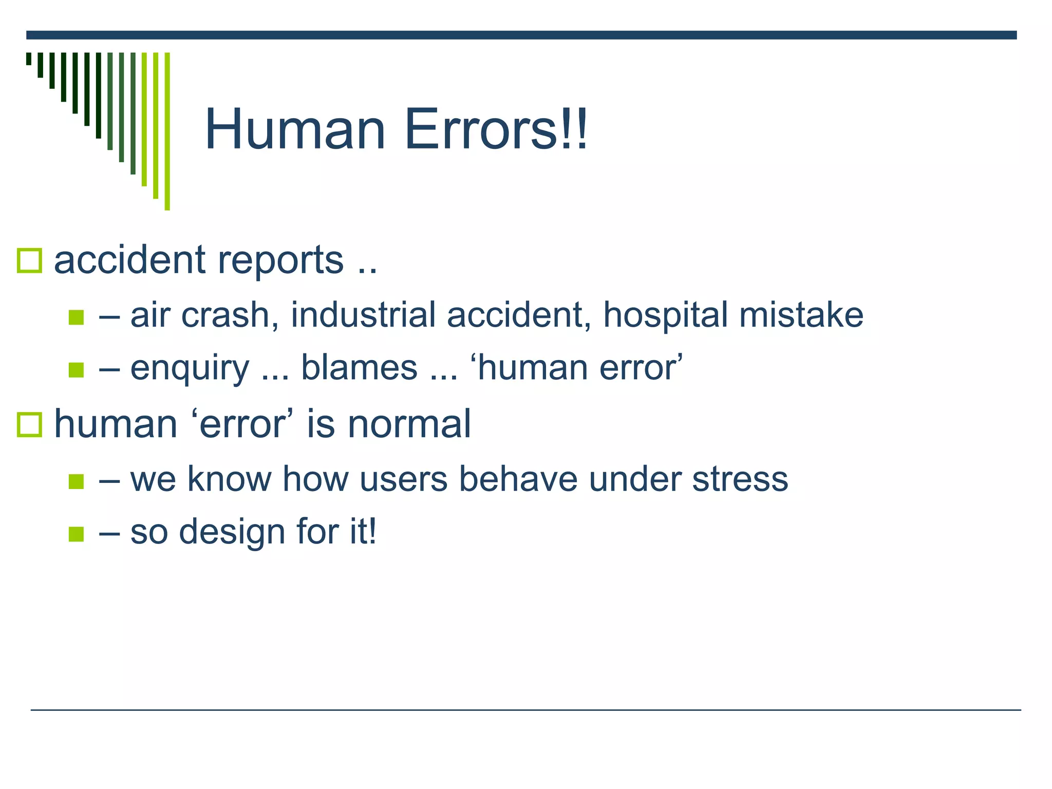 Human Errors!!
 accident reports ..
 – air crash, industrial accident, hospital mistake
 – enquiry ... blames ... ‘human error’
 human ‘error’ is normal
 – we know how users behave under stress
 – so design for it!
 