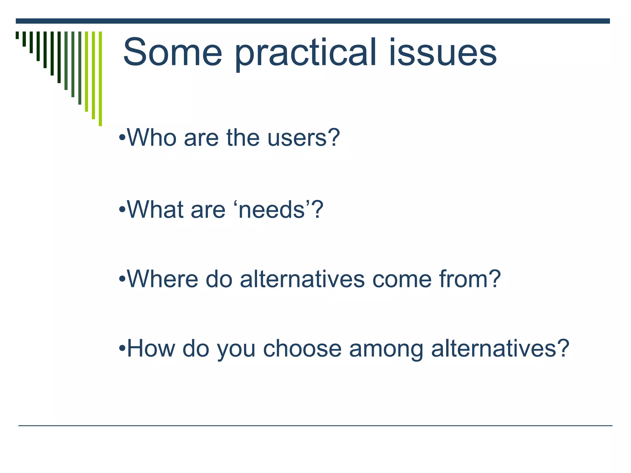 Some practical issues
•Who are the users?
•What are ‘needs’?
•Where do alternatives come from?
•How do you choose among alternatives?
 