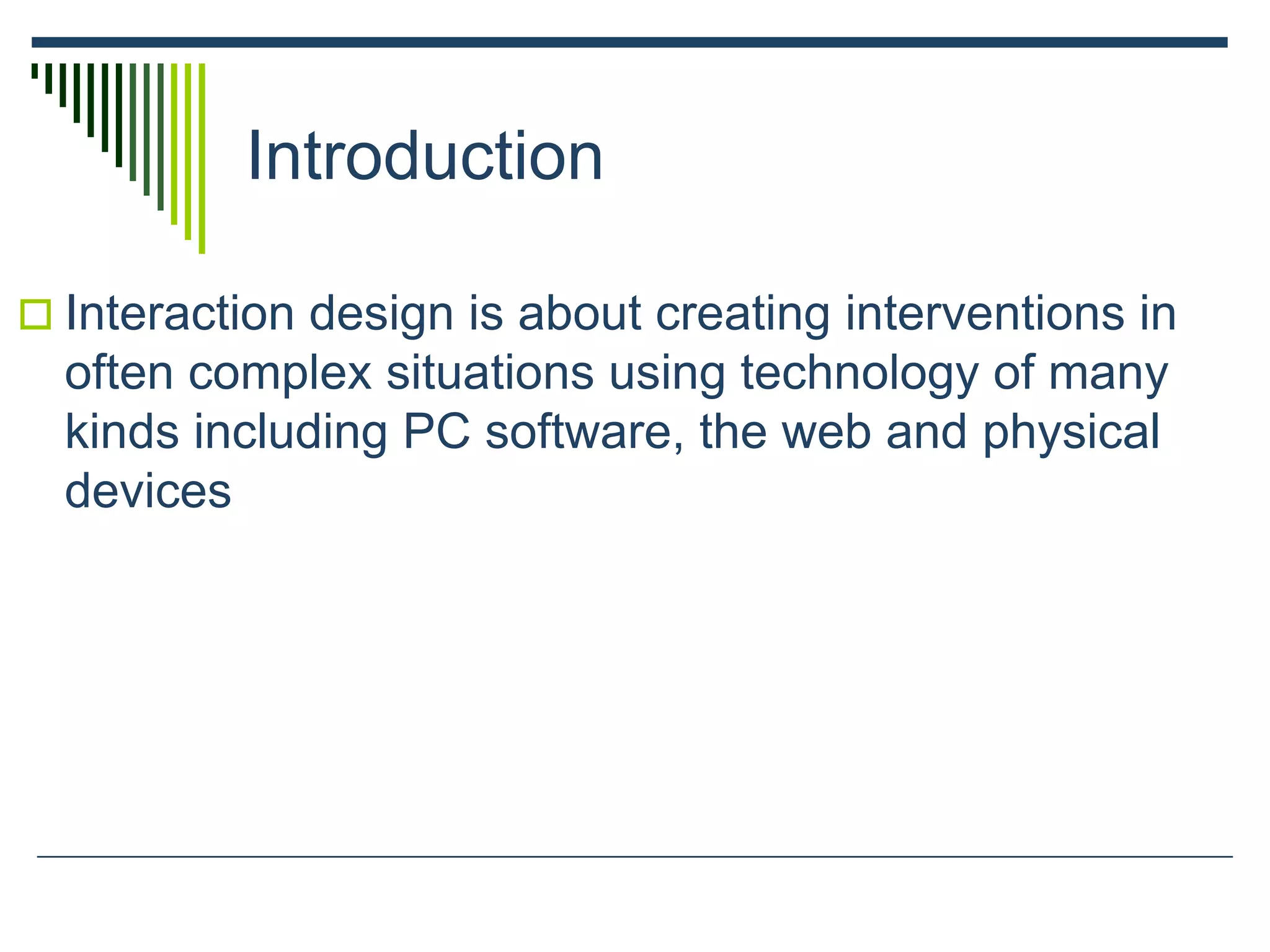 Introduction
 Interaction design is about creating interventions in
often complex situations using technology of many
kinds including PC software, the web and physical
devices
 