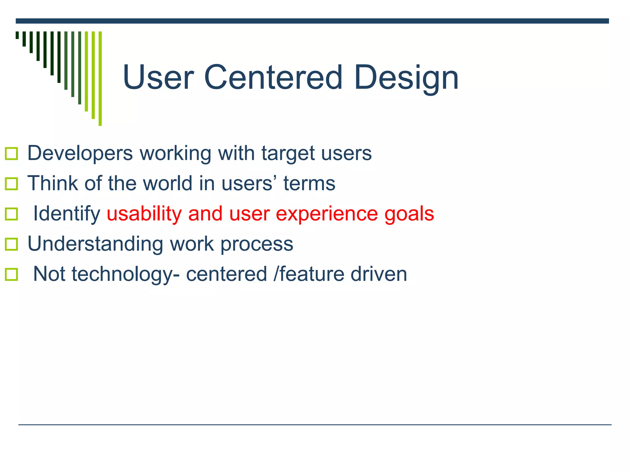 User Centered Design
 Developers working with target users
 Think of the world in users’ terms
 Identify usability and user experience goals
 Understanding work process
 Not technology- centered /feature driven
 