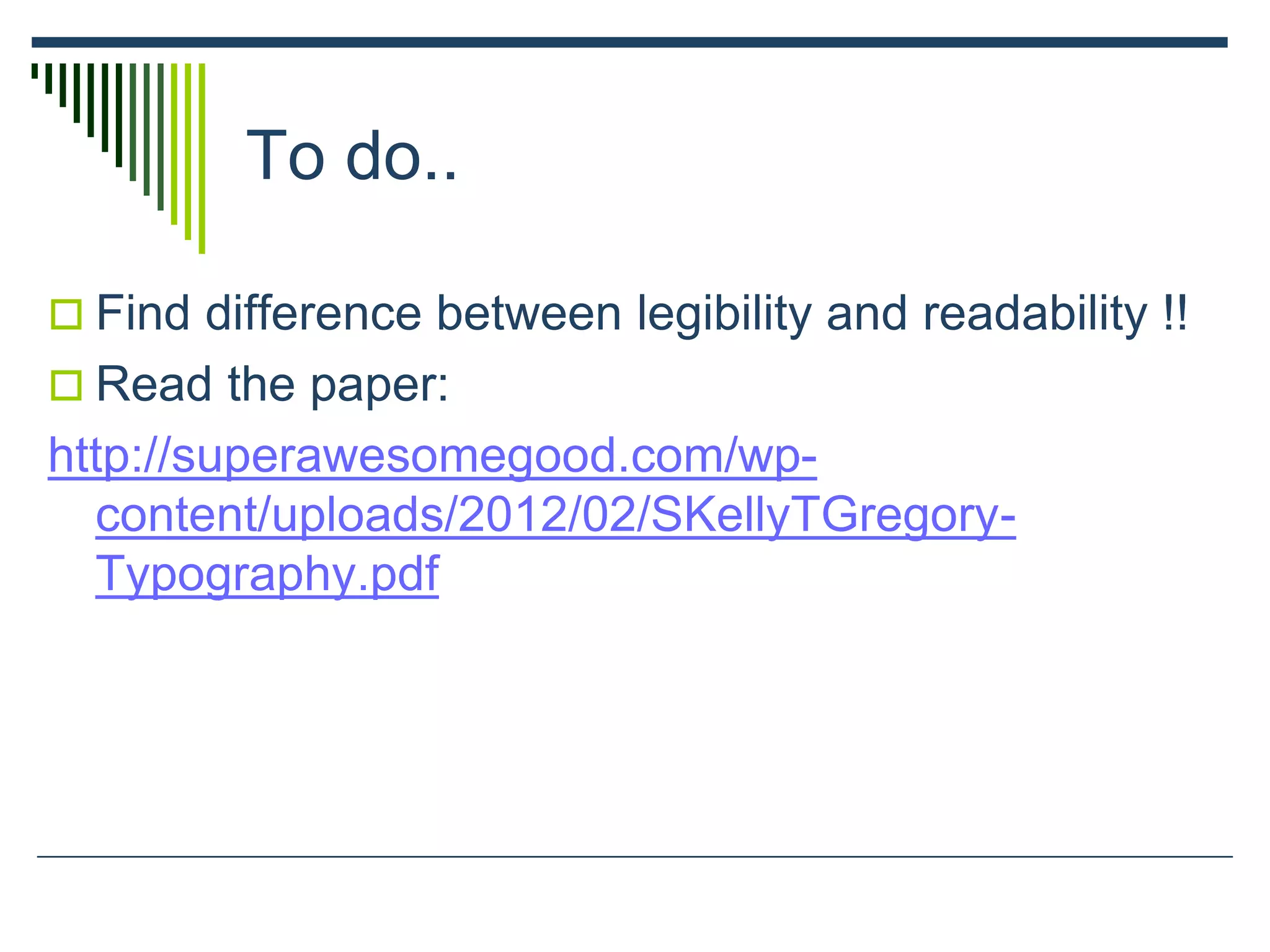 To do..
 Find difference between legibility and readability !!
 Read the paper:
http://superawesomegood.com/wp-
content/uploads/2012/02/SKellyTGregory-
Typography.pdf
 