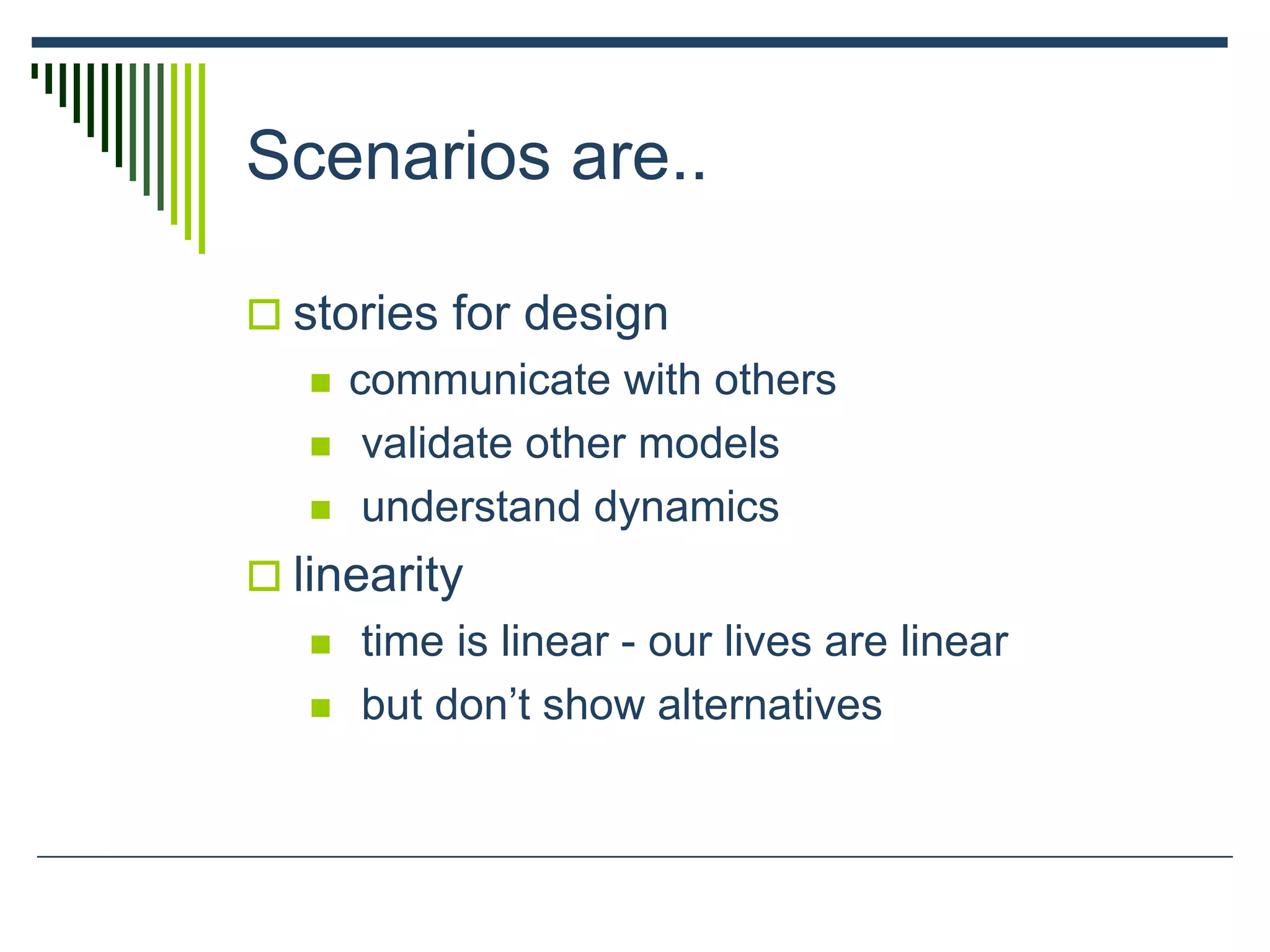 Scenarios are..
 stories for design
 communicate with others
 validate other models
 understand dynamics
 linearity
 time is linear - our lives are linear
 but don’t show alternatives
 