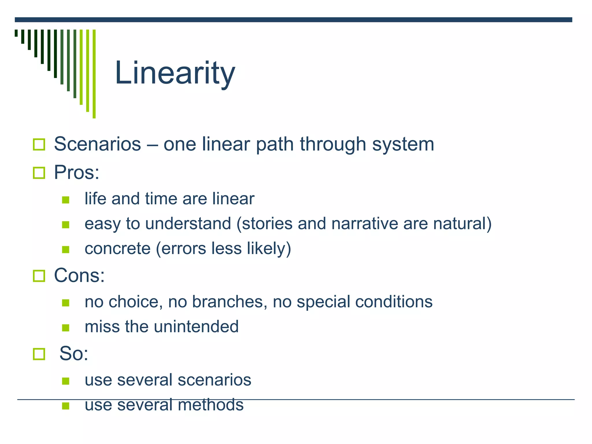 Linearity
 Scenarios – one linear path through system
 Pros:
 life and time are linear
 easy to understand (stories and narrative are natural)
 concrete (errors less likely)
 Cons:
 no choice, no branches, no special conditions
 miss the unintended
 So:
 use several scenarios
 use several methods
 