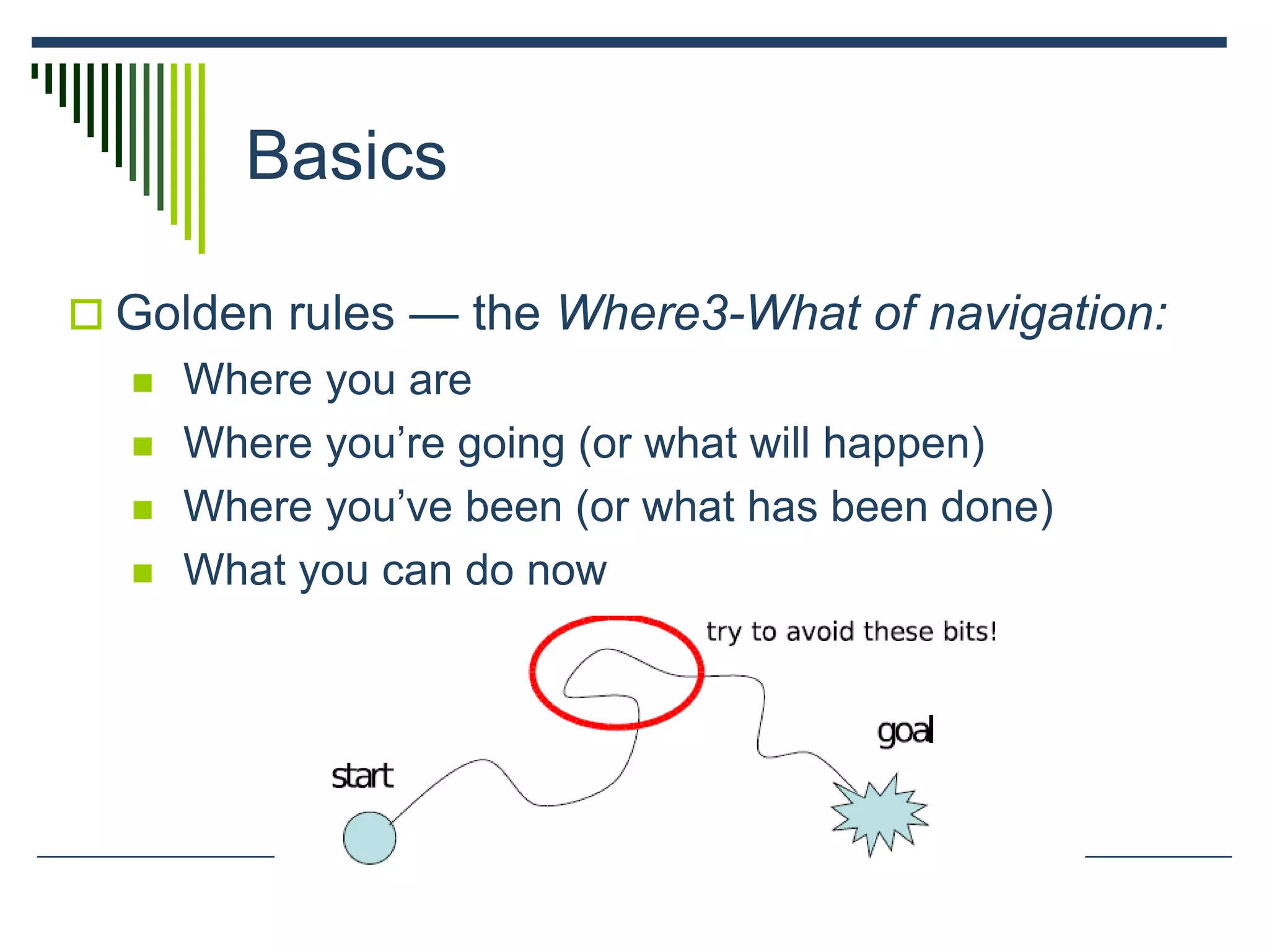 Basics
 Golden rules — the Where3-What of navigation:
 Where you are
 Where you’re going (or what will happen)
 Where you’ve been (or what has been done)
 What you can do now
 