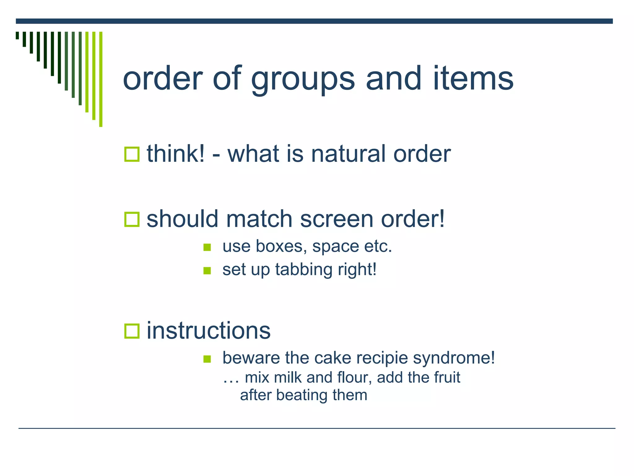 order of groups and items
 think! - what is natural order
 should match screen order!
 use boxes, space etc.
 set up tabbing right!
 instructions
 beware the cake recipie syndrome!
… mix milk and flour, add the fruit
after beating them
 
