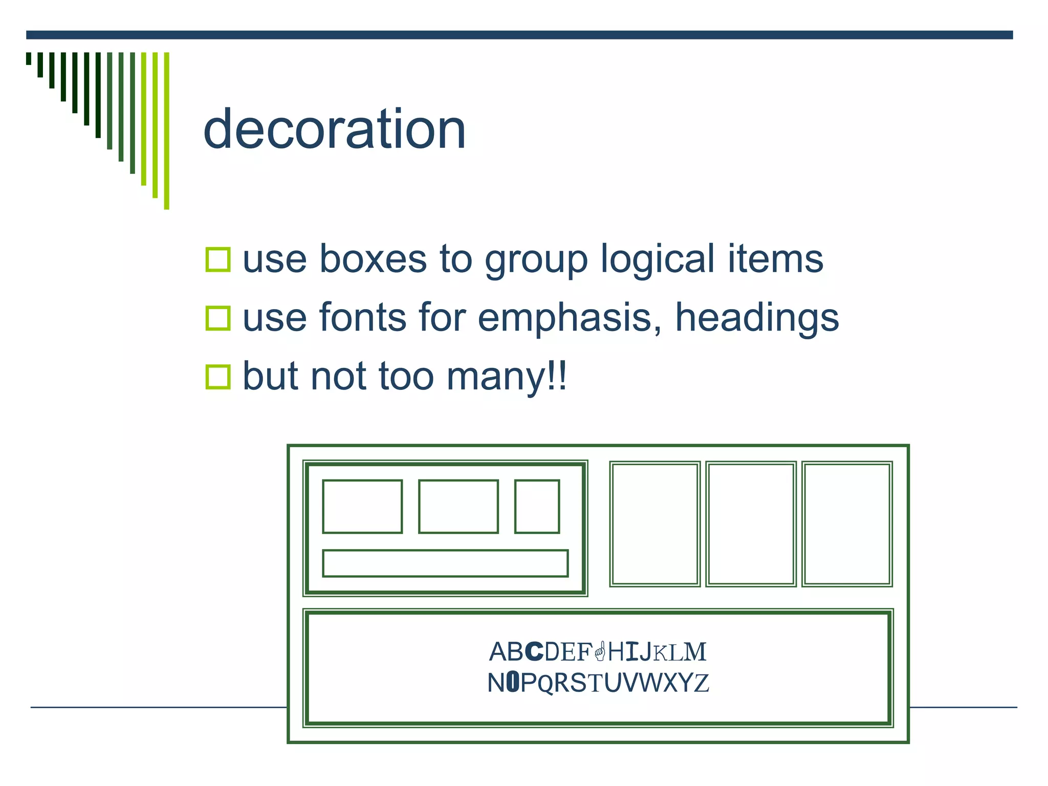 decoration
 use boxes to group logical items
 use fonts for emphasis, headings
 but not too many!!
ABCDEFGHIJKLM
NOPQRSTUVWXYZ
 