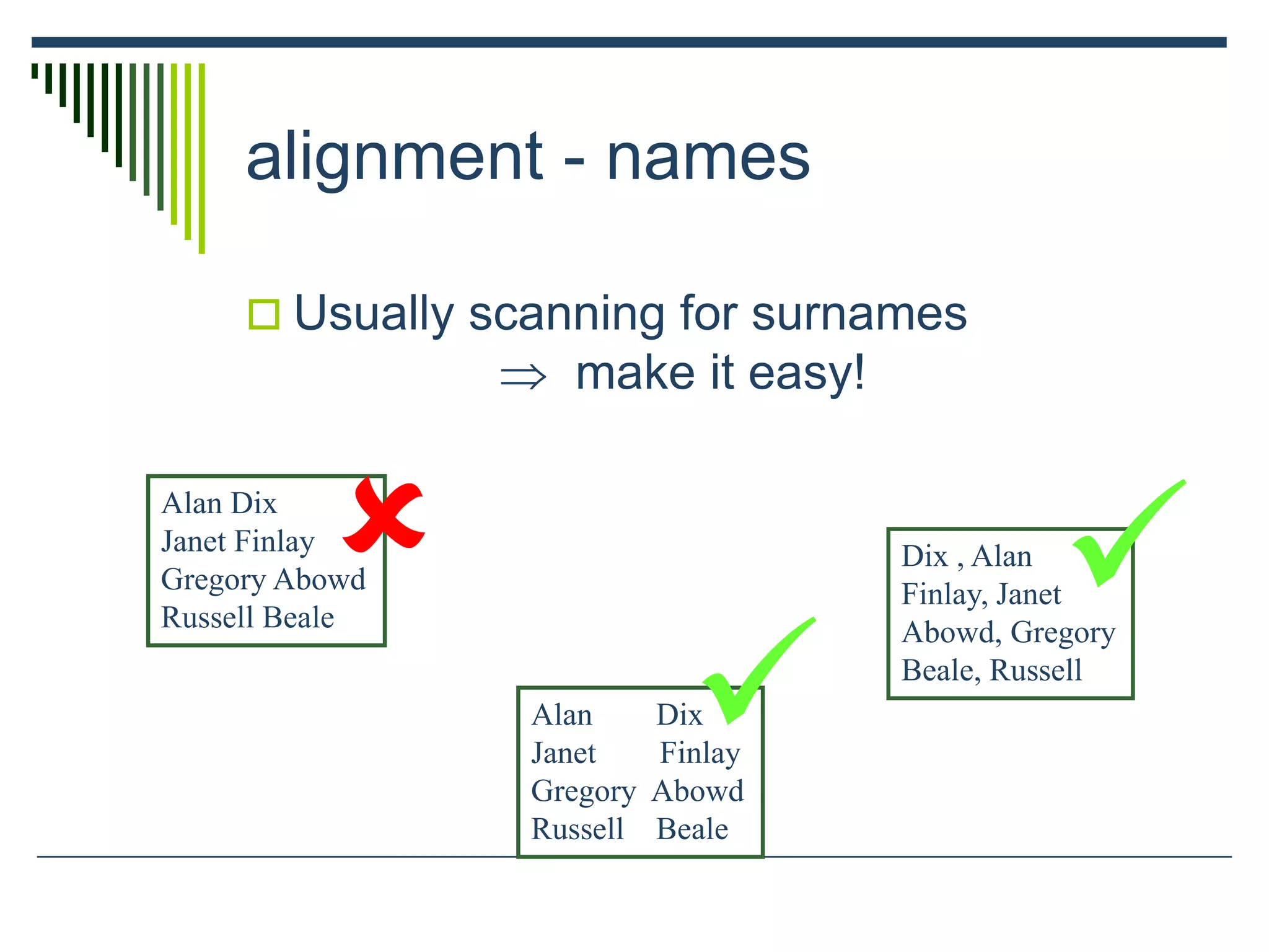 alignment - names
 Usually scanning for surnames
 make it easy!
Alan Dix
Janet Finlay
Gregory Abowd
Russell Beale
Alan Dix
Janet Finlay
Gregory Abowd
Russell Beale
Dix , Alan
Finlay, Janet
Abowd, Gregory
Beale, Russell
 

 