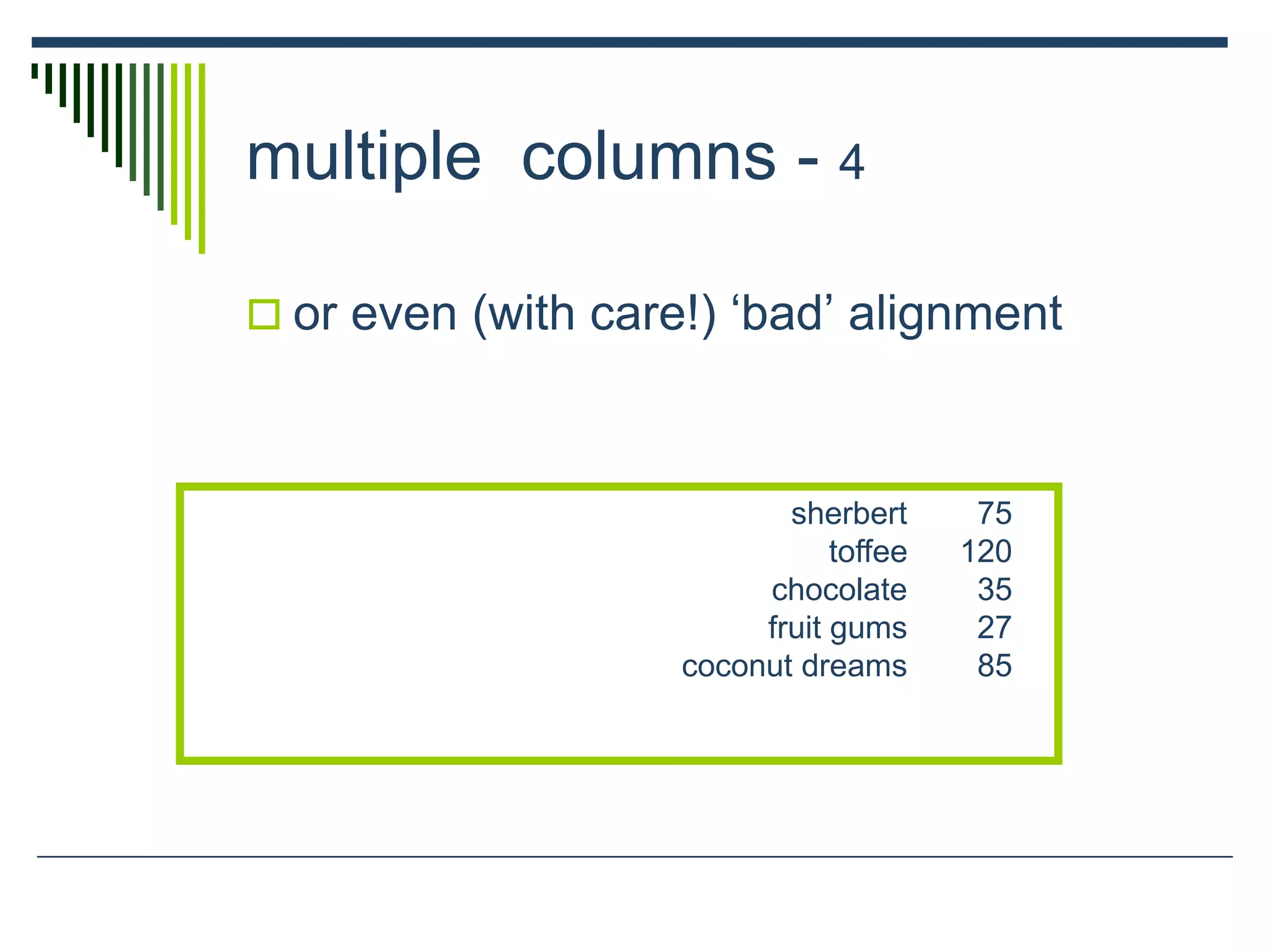 sherbert 75
toffee 120
chocolate 35
fruit gums 27
coconut dreams 85
multiple columns - 4
 or even (with care!) ‘bad’ alignment
 
