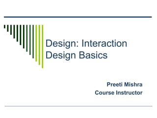 Design: Interaction
Design Basics
Preeti Mishra
Course Instructor
 