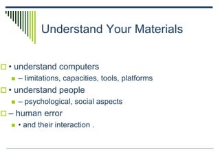 Understand Your Materials
 • understand computers
 – limitations, capacities, tools, platforms
 • understand people
 – psychological, social aspects
 – human error
 • and their interaction .
 