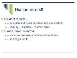 Human Errors!!
 accident reports ..
 – air crash, industrial accident, hospital mistake
 – enquiry ... blames ... ‘human error’
 human ‘error’ is normal
 – we know how users behave under stress
 – so design for it!
 