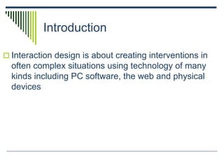 Introduction
 Interaction design is about creating interventions in
often complex situations using technology of many
kinds including PC software, the web and physical
devices
 
