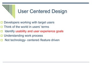 User Centered Design
 Developers working with target users
 Think of the world in users’ terms
 Identify usability and user experience goals
 Understanding work process
 Not technology- centered /feature driven
 