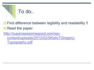 To do..
 Find difference between legibility and readability !!
 Read the paper:
http://superawesomegood.com/wp-
content/uploads/2012/02/SKellyTGregory-
Typography.pdf
 