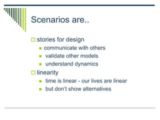 Scenarios are..
 stories for design
 communicate with others
 validate other models
 understand dynamics
 linearity
 time is linear - our lives are linear
 but don’t show alternatives
 