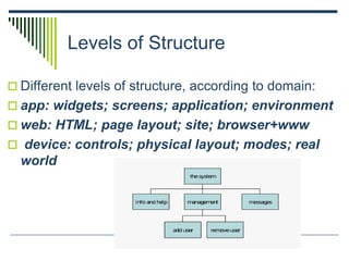 Levels of Structure
 Different levels of structure, according to domain:
 app: widgets; screens; application; environment
 web: HTML; page layout; site; browser+www
 device: controls; physical layout; modes; real
world
 