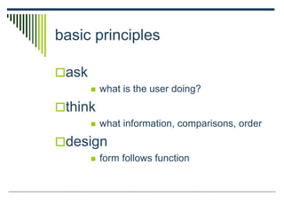 basic principles
ask
 what is the user doing?
think
 what information, comparisons, order
design
 form follows function
 