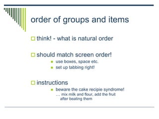order of groups and items
 think! - what is natural order
 should match screen order!
 use boxes, space etc.
 set up tabbing right!
 instructions
 beware the cake recipie syndrome!
… mix milk and flour, add the fruit
after beating them
 