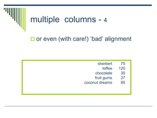 sherbert 75
toffee 120
chocolate 35
fruit gums 27
coconut dreams 85
multiple columns - 4
 or even (with care!) ‘bad’ alignment
 