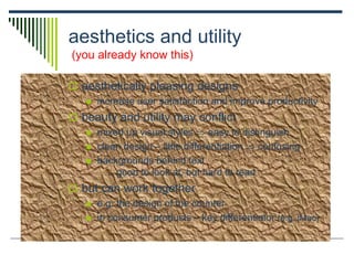 aesthetics and utility
(you already know this)
 aesthetically pleasing designs
 increase user satisfaction and improve productivity
 beauty and utility may conflict
 mixed up visual styles  easy to distinguish
 clean design – little differentiation  confusing
 backgrounds behind text
… good to look at, but hard to read
 but can work together
 e.g. the design of the counter
 in consumer products – key differentiator (e.g. iMac)
 