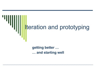 Iteration and prototyping
getting better …
… and starting well
 
