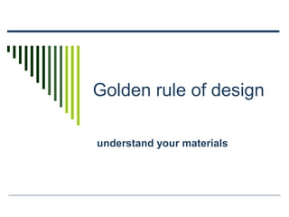 Golden rule of design
understand your materials
 