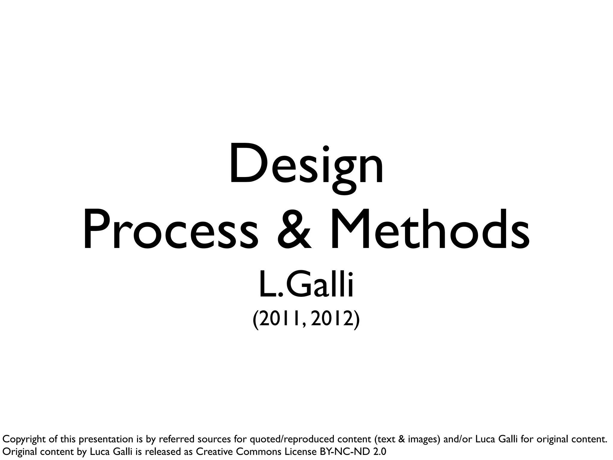 Design
Process & Methods
L.Galli
(2011-2013)
Copyright of this presentation is by referred sources for quoted/reproduced content (text & images) and/or Luca Galli for original content.
Original content by Luca Galli is released as Creative Commons License BY-NC-ND 2.0
 