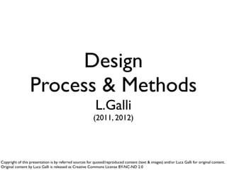 Design
Process & Methods
L.Galli
(2011-2013)
Copyright of this presentation is by referred sources for quoted/reproduced content (text & images) and/or Luca Galli for original content.
Original content by Luca Galli is released as Creative Commons License BY-NC-ND 2.0
 