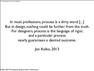 In most professions, process is a dirty word [...]
But in design, nothing could be further from the truth.
For designers, process is the language of rigor,
and a particular process
nearly guarantees a desired outcome.
Jon Kolko, 2013
J.Kolko (2013) Trusting the design process, in Interactions
L.Galli Design Process & Methods
 
